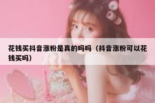 花钱买抖音涨粉是真的吗吗（抖音涨粉可以花钱买吗） 第1张