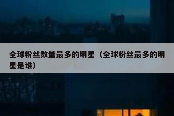 全球粉丝数量最多的明星（全球粉丝最多的明星是谁） 第1张
