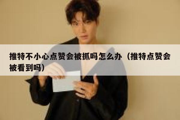 推特不小心点赞会被抓吗怎么办（推特点赞会被看到吗） 第1张