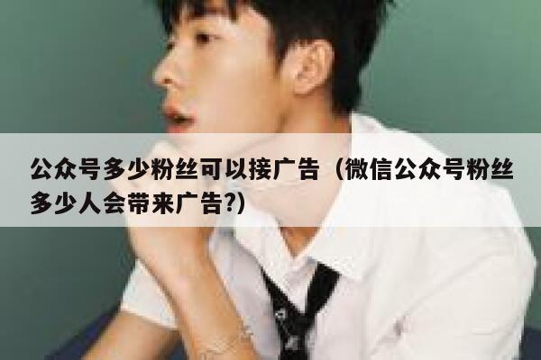 公众号多少粉丝可以接广告（微信公众号粉丝多少人会带来广告?） 第1张
