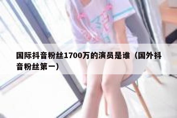 国际抖音粉丝1700万的演员是谁(国外抖音粉丝第一) 第1张 国际抖音粉丝1700万的演员是谁(国外抖音粉丝第一) 第1张