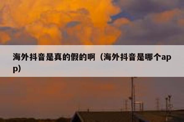海外抖音是真的假的啊(海外抖音是哪个app) 第1张 海外抖音是真的假的啊(海外抖音是哪个app) 第1张