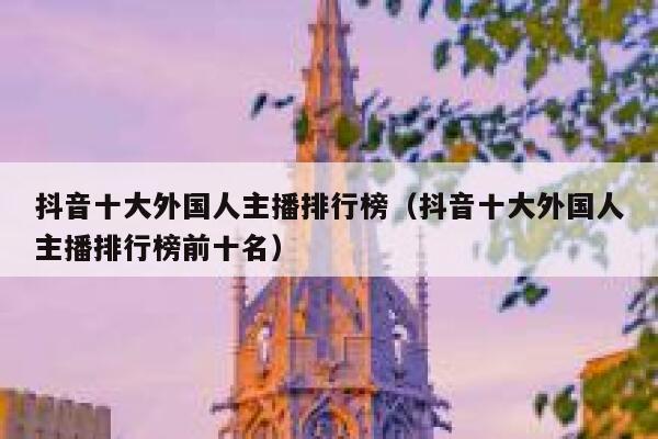 抖音十大外国人主播排行榜（抖音十大外国人主播排行榜前十名） 第1张