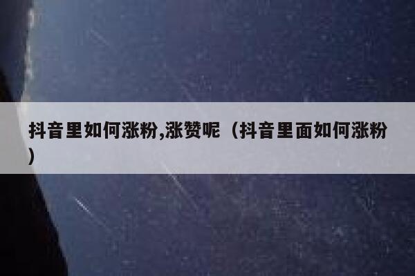 抖音里如何涨粉,涨赞呢（抖音里面如何涨粉） 第1张