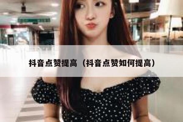 抖音点赞提高（抖音点赞如何提高） 第1张