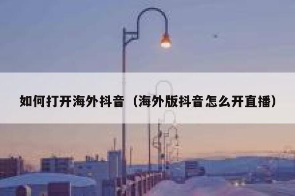 如何打开海外抖音（海外版抖音怎么开直播） 第1张