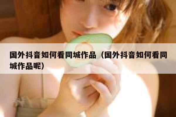 国外抖音如何看同城作品（国外抖音如何看同城作品呢） 第1张