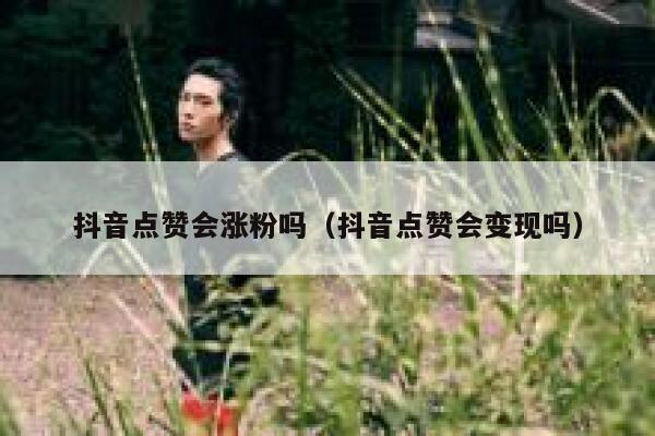 抖音点赞会涨粉吗（抖音点赞会变现吗） 第1张