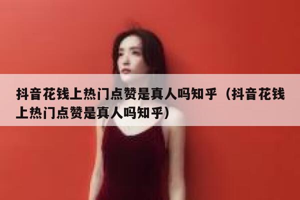 抖音花钱上热门点赞是真人吗知乎（抖音花钱上热门点赞是真人吗知乎） 第1张