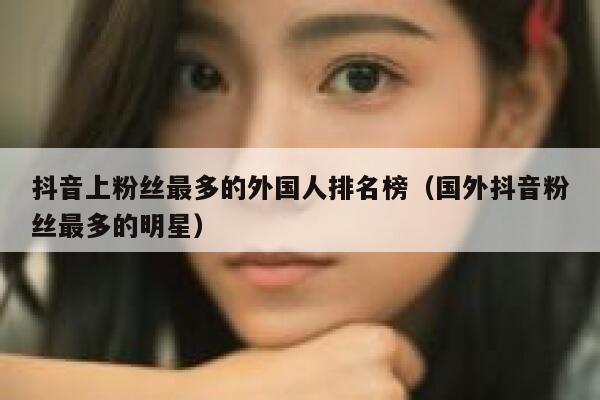 抖音上粉丝最多的外国人排名榜（国外抖音粉丝最多的明星） 第1张