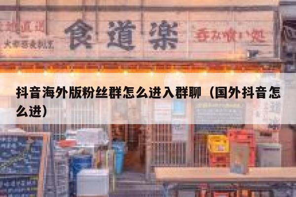 抖音海外版粉丝群怎么进入群聊（国外抖音怎么进） 第1张