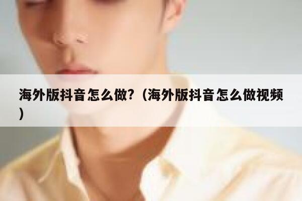 海外版抖音怎么做?（海外版抖音怎么做视频） 第1张