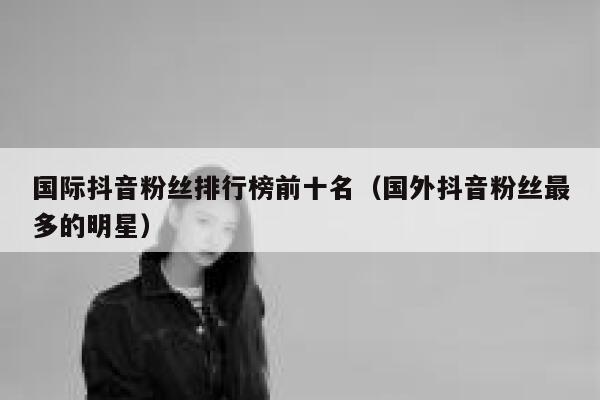 国际抖音粉丝排行榜前十名（国外抖音粉丝最多的明星） 第1张
