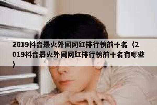 2019抖音最火外国网红排行榜前十名（2019抖音最火外国网红排行榜前十名有哪些） 第1张