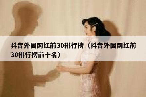 抖音外国网红前30排行榜（抖音外国网红前30排行榜前十名） 第1张