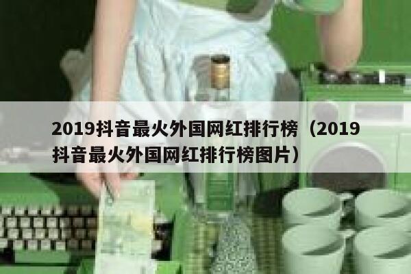 2019抖音最火外国网红排行榜(2019抖音最火外国网红排行榜图片) 第1张 2019抖音最火外国网红排行榜(2019抖音最火外国网红排行榜图片) 第1张