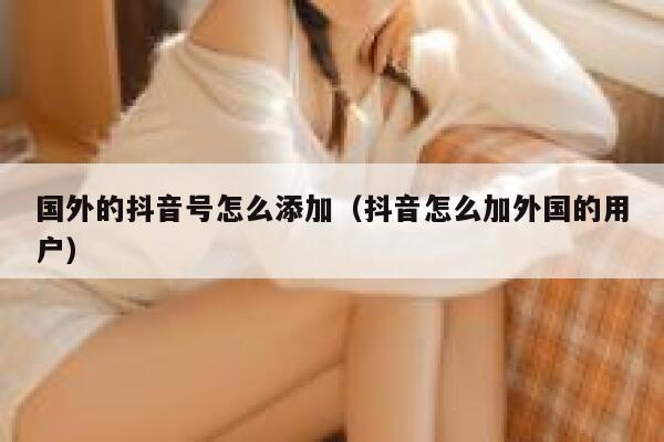 国外的抖音号怎么添加（抖音怎么加外国的用户） 第1张