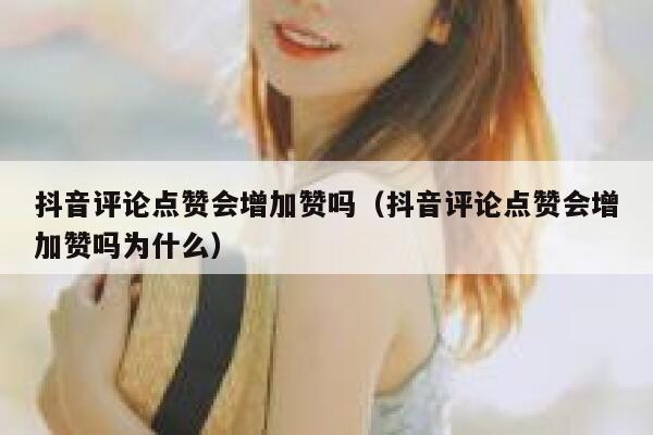 抖音评论点赞会增加赞吗（抖音评论点赞会增加赞吗为什么） 第1张