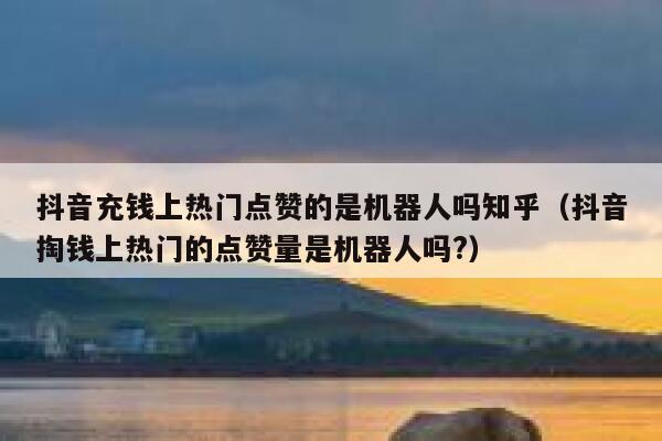 抖音充钱上热门点赞的是机器人吗知乎（抖音掏钱上热门的点赞量是机器人吗?） 第1张