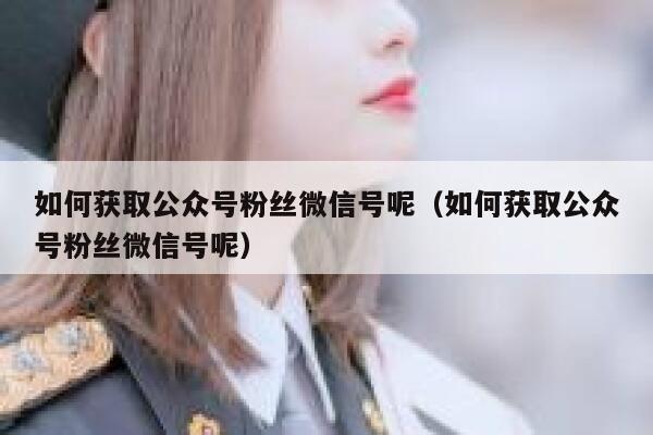 如何获取公众号粉丝微信号呢(如何获取公众号粉丝微信号呢) 第1张 如何获取公众号粉丝微信号呢(如何获取公众号粉丝微信号呢) 第1张