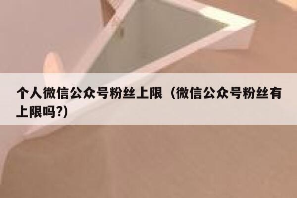 个人微信公众号粉丝上限（微信公众号粉丝有上限吗?） 第1张