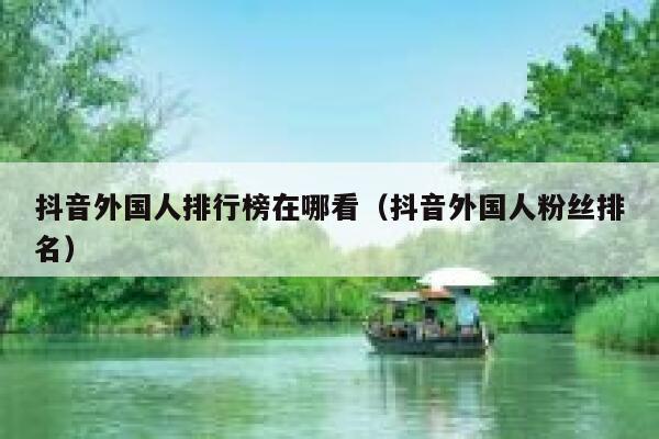 抖音外国人排行榜在哪看（抖音外国人粉丝排名） 第1张