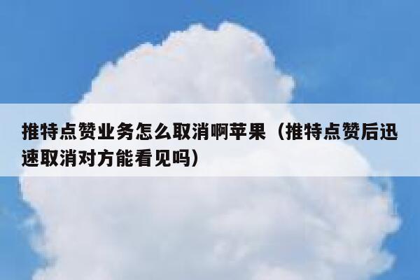 推特点赞业务怎么取消啊苹果（推特点赞后迅速取消对方能看见吗） 第1张