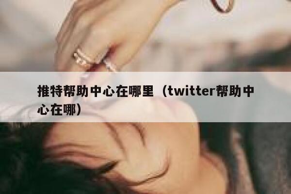 推特帮助中心在哪里（twitter帮助中心在哪） 第1张