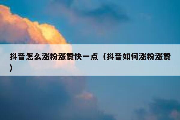 抖音怎么涨粉涨赞快一点（抖音如何涨粉涨赞） 第1张