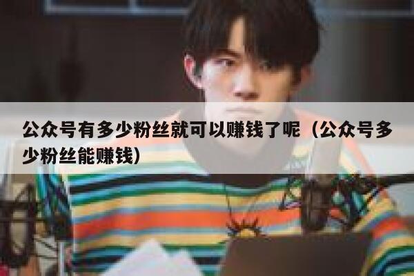 公众号有多少粉丝就可以赚钱了呢（公众号多少粉丝能赚钱） 第1张
