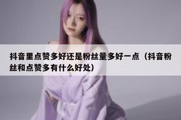 抖音里点赞多好还是粉丝量多好一点（抖音粉丝和点赞多有什么好处） 第1张