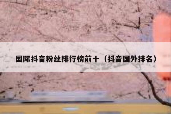 国际抖音粉丝排行榜前十（抖音国外排名） 第1张