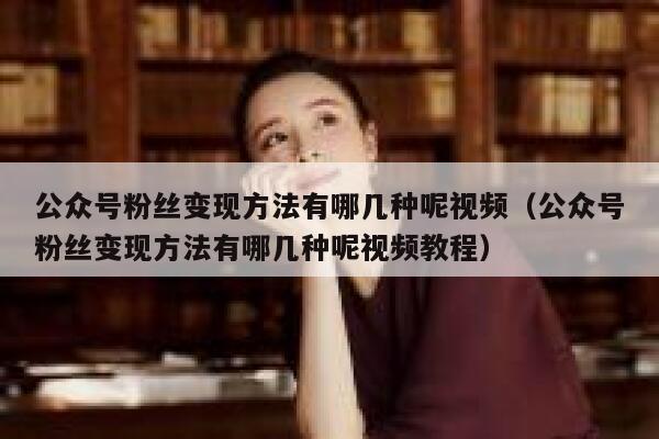 公众号粉丝变现方法有哪几种呢视频（公众号粉丝变现方法有哪几种呢视频教程） 第1张