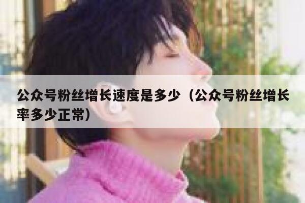 公众号粉丝增长速度是多少（公众号粉丝增长率多少正常） 第1张