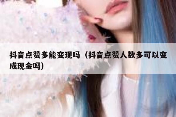 抖音点赞多能变现吗（抖音点赞人数多可以变成现金吗） 第1张