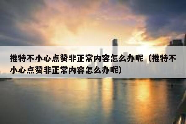 推特不小心点赞非正常内容怎么办呢（推特不小心点赞非正常内容怎么办呢） 第1张