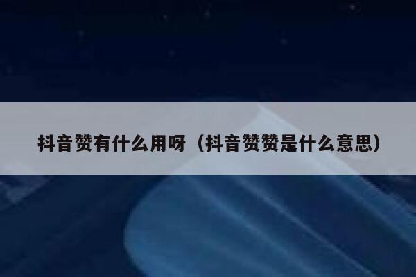 抖音赞有什么用呀（抖音赞赞是什么意思） 第1张