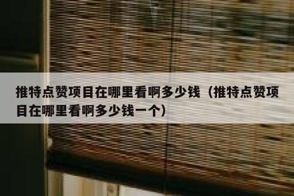 推特点赞项目在哪里看啊多少钱（推特点赞项目在哪里看啊多少钱一个） 第1张