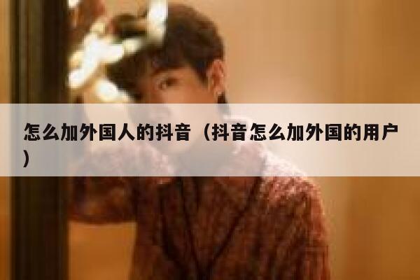 怎么加外国人的抖音（抖音怎么加外国的用户） 第1张