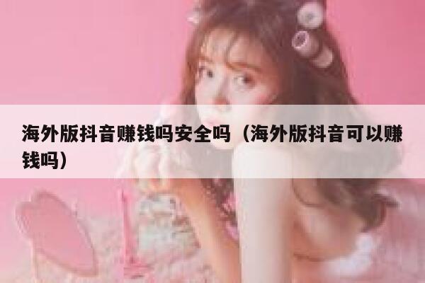 海外版抖音赚钱吗安全吗（海外版抖音可以赚钱吗） 第1张