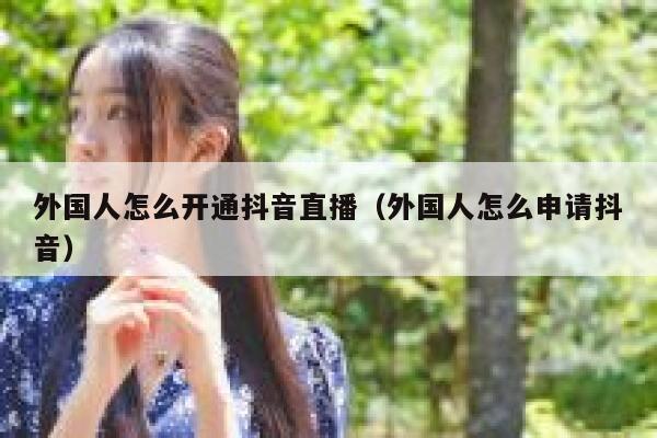 外国人怎么开通抖音直播（外国人怎么申请抖音） 第1张
