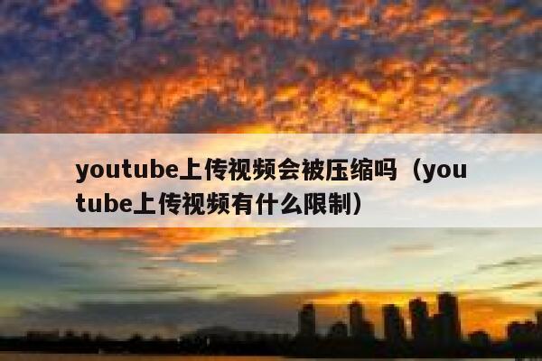 youtube上传视频会被压缩吗（youtube上传视频有什么限制） 第1张