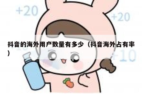 抖音的海外用户数量有多少（抖音海外占有率） 第1张