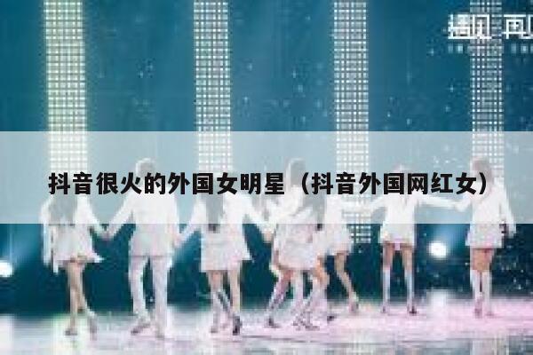 抖音很火的外国女明星（抖音外国网红女） 第1张