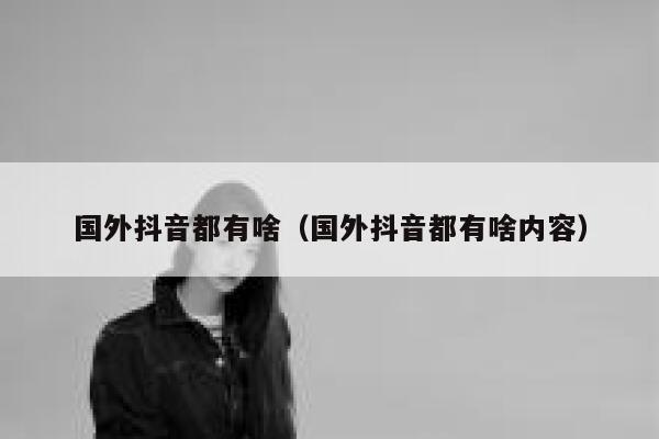国外抖音都有啥（国外抖音都有啥内容） 第1张