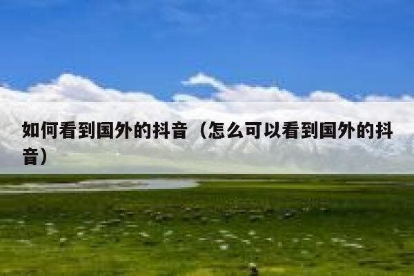 如何看到国外的抖音（怎么可以看到国外的抖音） 第1张