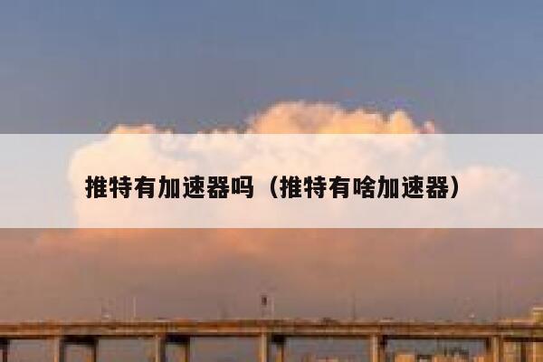 推特有加速器吗（推特有啥加速器） 第1张