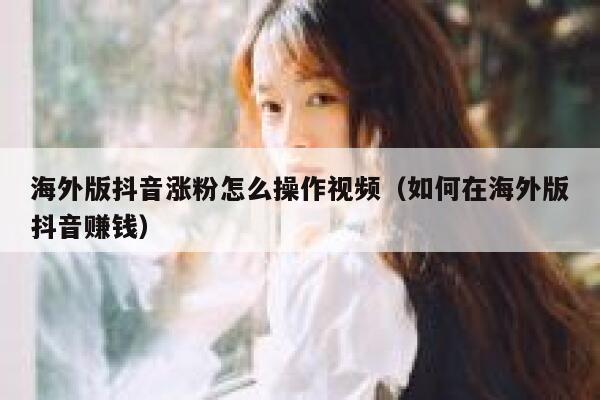 海外版抖音涨粉怎么操作视频（如何在海外版抖音赚钱） 第1张