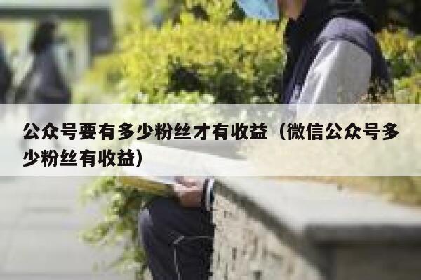 公众号要有多少粉丝才有收益（微信公众号多少粉丝有收益） 第1张