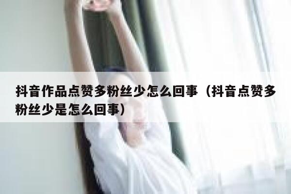 抖音作品点赞多粉丝少怎么回事（抖音点赞多粉丝少是怎么回事） 第1张